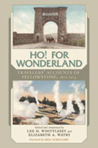 Ho! For Wonderland: Travelers' Accounts of Yellowstone, 1872-1914 Lee H. Whittlesey Editor