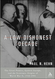 A Low, Dishonest Decade: The Great Powers, Eastern Europe and the Economic Origins of World War II Paul N. Hehn Author