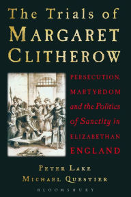 The Trials of Margaret Clitherow: Persecution, Martyrdom and the Politics of Sanctity in Elizabethan England Peter Lake Author