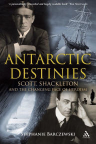 Antarctic Destinies: Scott, Shackleton, and the Changing Face of Heroism Stephanie Barczewski Author
