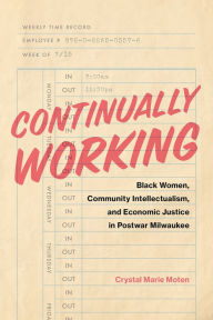 Continually Working: Black Women, Community Intellectualism, and Economic Justice in Postwar Milwaukee Crystal Marie Moten Author