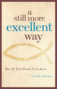 A Still More Excellent Way: How St. Paul Points Us to Jesus - Joseph Durepos