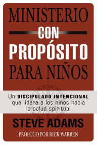 Ministerio con propósito para niños: Un discipulado intencional que lidera a los niños hacia la salud espiritual - Steven J. Adams
