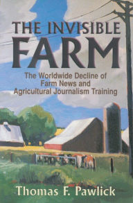 The Invisible Farm: The Worldwide Decline of Farm News and Agricultural Journalism Training Thomas F. Pawlick Author