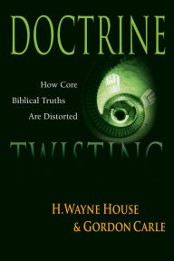 Doctrine Twisting: How Core Biblical Truths Are Distorted H. Wayne House Author