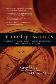 Leadership Essentials: Shaping Vision, Multiplying Influence, Defining Character Greg Ogden Author