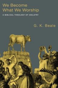 We Become What We Worship: A Biblical Theology of Idolatry - G. K. Beale