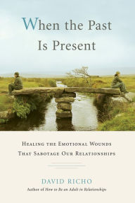 When the Past Is Present: Healing the Emotional Wounds that Sabotage our Relationships David Richo Author