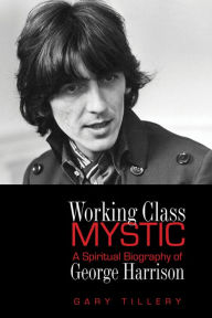 Working Class Mystic: A Spiritual Biography of George Harrison Gary Tillery Author