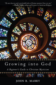 Growing into God: A Beginner's Guide to Christian Mysticism John  R Mabry Author