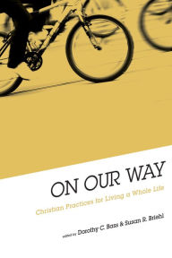 On Our Way: Christian Practices for Living a Whole Life Dorothy Bass Editor