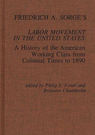 Friedrich A. Sorge's Labor Movement in the United States: A History of the American Working Class from Colonial Times to 1890 Philip S. Foner Editor