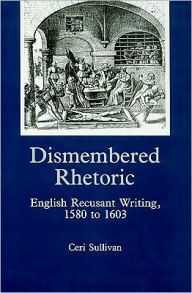 Dismembered Rhetoric: English Recusant Writing, 1580 to 1603 - Ceri Sullivan