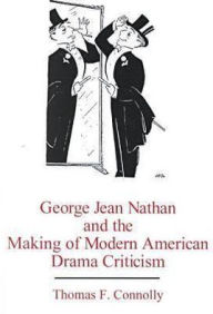 George Jean Nathan and the Making of Modern American Drama Criticism - Thomas Connolly