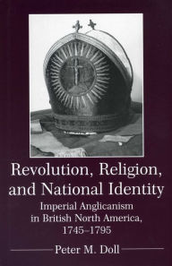 Revolution, Religion, and National Identity: Imperial Anglicanism in British North America - Peter M. Doll