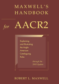 Maxwell's Handbook for AACR2: Explaining and Illustrating the Anglo-American Cataloguing Rules through the 2003 Update Robert L. Maxwell Author