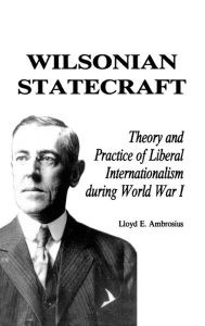 Wilsonian Statecraft: Theory and Practice of Liberal Internationalism During World War I (America in the Modern World) - Lloyd E. Ambrosius