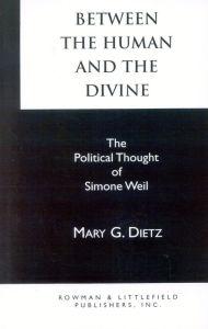 Between the Human and the Divine: The Political Thought of Simone Weil - Mary G. Dietz