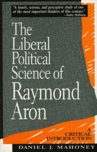 The Liberal Political Science of Raymond Aron: A Critical Introduction Daniel J. Mahoney Author