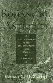Romancing Antiquity: German Critique of the Enlightenment from Weber to Habermas George E. McCarthy Author