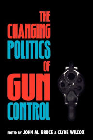 The Changing Politics of Gun Control John M. Bruce Editor