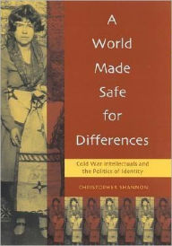 A World Made Safe for Differences: Cold War Intellectuals and the Politics of Identity - Christopher Shannon