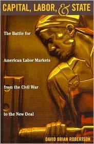 Capital, Labor, and State: The Battle for American Labor Markets from the Civil War to the New Deal - David Brian Robertson