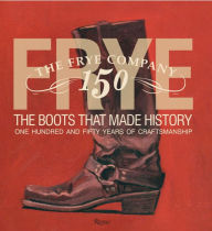 Frye: The Boots That Made History: 150 Years of Craftsmanship Marc Kristal Text by