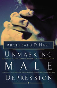 Unmasking Male Depression: Reconize the Root Cause to Many Problem Behaviors Such as Anger, Resentment, Abusiveness, Silence and Sexual Compulsions Ar