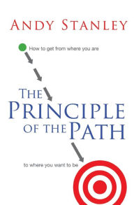 The Principle of the Path: How to Get from Where You Are to Where You Want to Be Andy Stanley Author