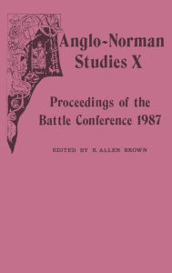 Anglo-Norman Studies X: Proceedings of the Battle Conference 1987 R. Allen Brown Editor