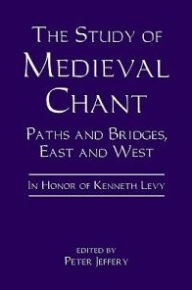 The Study of Medieval Chant: Paths and Bridges, East and West. In Honor of Kenneth Levy Peter Jeffery Editor