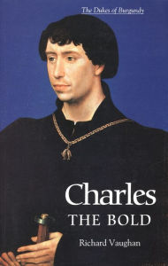 Charles the Bold: The Last Valois Duke of Burgundy Richard Vaughan Author