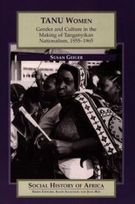 Tanu Women: Gender and Culture in the Making of Tanganyikan Nationalism, 1955-1965 - Susan Geiger