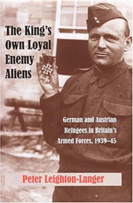 1939-45: German And Austrian Refugees in Britain's Armed Forces, 1939-45 (The King's Own Loyal Enemy Aliens: German and Austrian Refugees in Britain's Armed Forces)