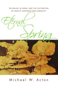 Eternal Spring: Taijiquan, Qi Gong, and the Cultivation of Health, Happiness and Longevity Michael Acton Author