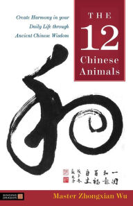 The 12 Chinese Animals: Create Harmony in your Daily Life through Ancient Chinese Wisdom Zhongxian Wu Author
