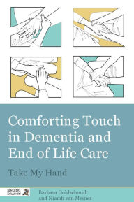 Comforting Touch in Dementia and End of Life Care: Take My Hand Barbara Goldschmidt Author