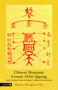Chinese Shamanic Cosmic Orbit Qigong: Esoteric Talismans, Mantras, and Mudras in Healing and Inner Cultivation Zhongxian Wu Author
