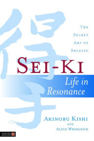 Sei-Ki: Life in Resonance - The Secret Art of Shiatsu Alice Whieldon Author