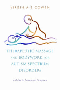Therapeutic Massage and Bodywork for Autism Spectrum Disorders: A Guide for Parents and Caregivers Virginia S. Cowen Author