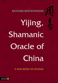 Yijing, Shamanic Oracle of China: A New Book of Change Richard Bertschinger Author