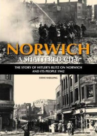 Norwich: A Shattered City: The Story of Hitler's Blitz on Norwich and Its People 1942 - Stephen Snelling