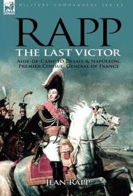 Rapp: the Last Victor-the Career of Jean Rapp, Aide-de-Camp to Desaix & Napoleon, Premier Consul, General of France Jean Rapp Author