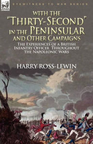 With the Thirty-Second in the Peninsular and Other Campaigns: the Experiences of a British Infantry Officer Throughout the Napoleonic Wars Harry Ross-