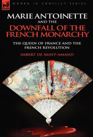 Marie Antoinette and the Downfall of Royalty: The Queen of France and the French Revolution Imbert De Saint-Amand Author