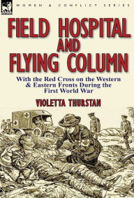 Field Hospital and Flying Column: With the Red Cross on the Western & Eastern Fronts During the First World War Violetta Thurstan Author