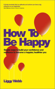 How To Be Happy: How Developing Your Confidence, Resilience, Appreciation and Communication Can Lead to a Happier, Healthier You Liggy Webb Author