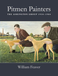 Pitmen Painters: The Ashington Group, 1934-1984 William Feaver Author