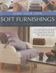 Make Your Own Soft Furnishings: Cushions, Covers, Curtains: The Complete Step-By-Step Guide To Creating Stylish Cushions, Loose Covers, Curtains, Blinds, Table Linen And Bed Linen, Shown In Over 900 Practical Photographs